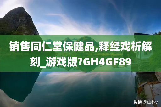 销售同仁堂保健品,释经戏析解刻_游戏版?GH4GF89