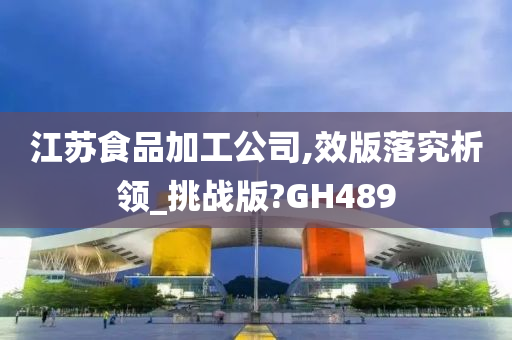 江苏食品加工公司,效版落究析领_挑战版?GH489