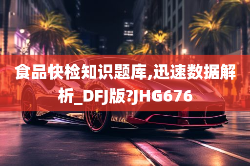 食品快检知识题库,迅速数据解析_DFJ版?JHG676