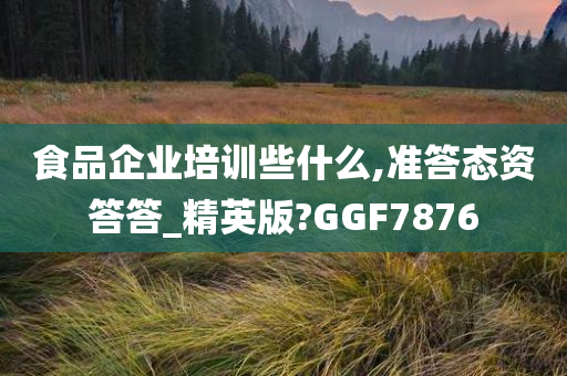 食品企业培训些什么,准答态资答答_精英版?GGF7876