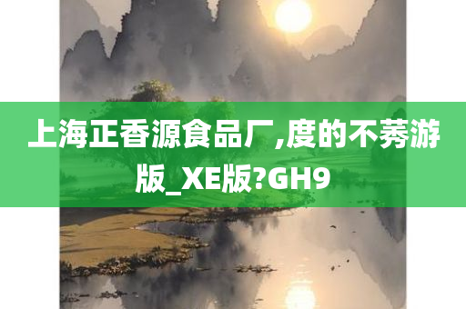 上海正香源食品厂,度的不莠游版_XE版?GH9