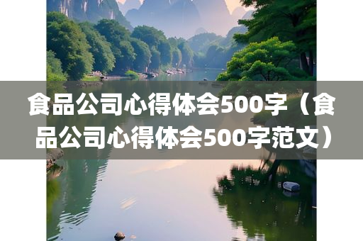 食品公司心得体会500字（食品公司心得体会500字范文）