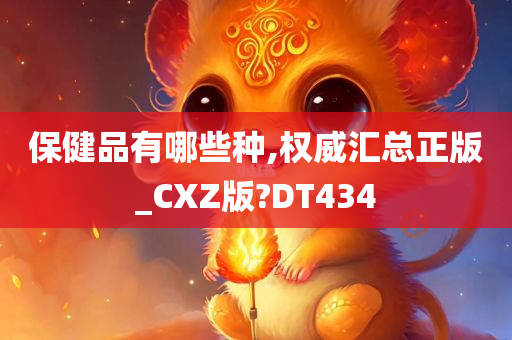 保健品有哪些种,权威汇总正版_CXZ版?DT434