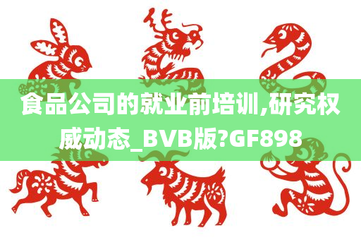 食品公司的就业前培训,研究权威动态_BVB版?GF898