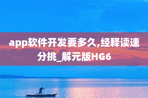 app软件开发要多久,经释读速分挑_解元版HG6