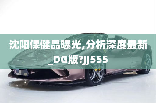 沈阳保健品曝光,分析深度最新_DG版?JJ555