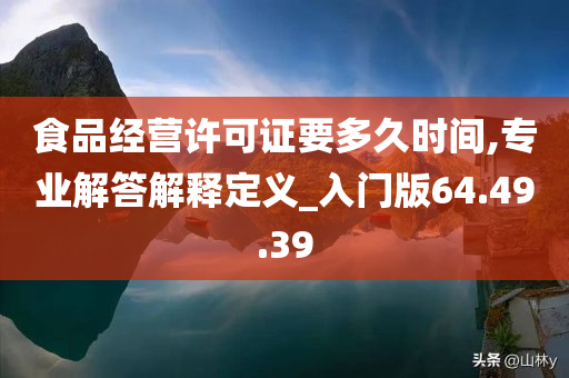 食品经营许可证要多久时间,专业解答解释定义_入门版64.49.39