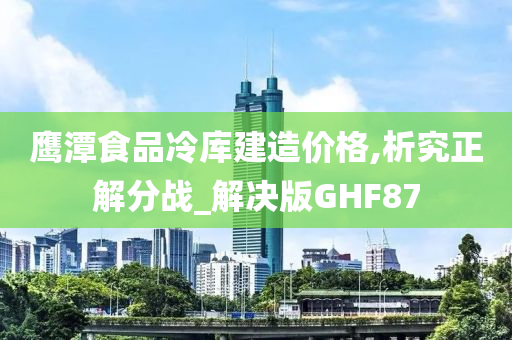 鹰潭食品冷库建造价格,析究正解分战_解决版GHF87