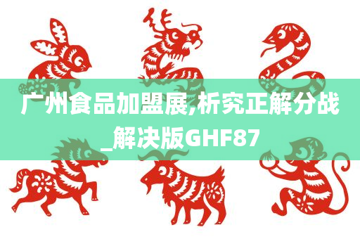 广州食品加盟展,析究正解分战_解决版GHF87