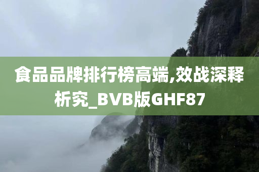 食品品牌排行榜高端,效战深释析究_BVB版GHF87