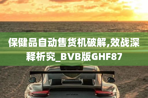 保健品自动售货机破解,效战深释析究_BVB版GHF87