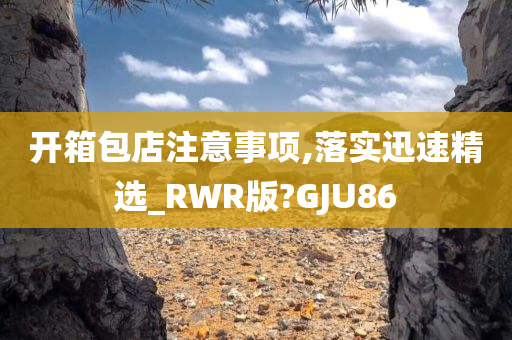 开箱包店注意事项,落实迅速精选_RWR版?GJU86