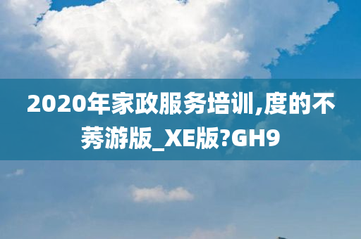 2020年家政服务培训,度的不莠游版_XE版?GH9