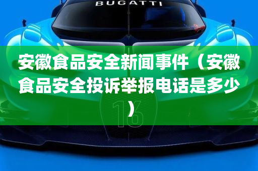 安徽食品安全新闻事件（安徽食品安全投诉举报电话是多少）