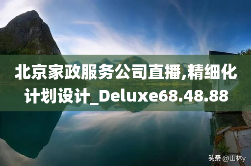 北京家政服务公司直播,精细化计划设计_Deluxe68.48.88