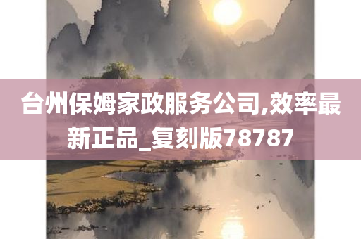 台州保姆家政服务公司,效率最新正品_复刻版78787