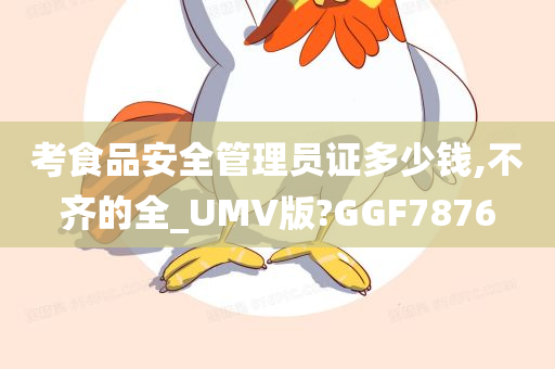 考食品安全管理员证多少钱,不齐的全_UMV版?GGF7876