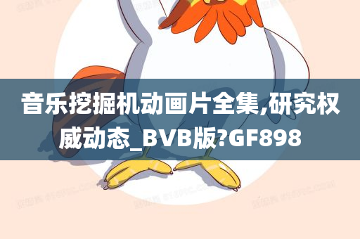 音乐挖掘机动画片全集,研究权威动态_BVB版?GF898