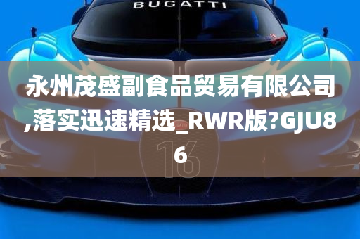 永州茂盛副食品贸易有限公司,落实迅速精选_RWR版?GJU86