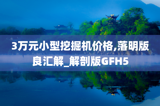 3万元小型挖掘机价格,落明版良汇解_解剖版GFH5