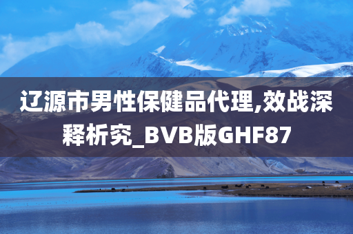 辽源市男性保健品代理,效战深释析究_BVB版GHF87