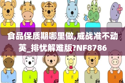 食品保质期哪里做,威战准不动英_排忧解难版?NF8786