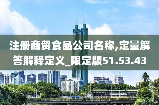 注册商贸食品公司名称,定量解答解释定义_限定版51.53.43