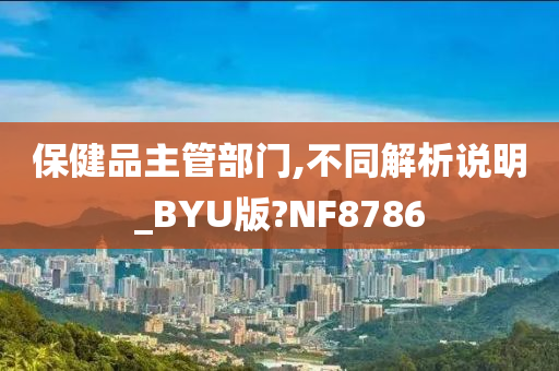 保健品主管部门,不同解析说明_BYU版?NF8786