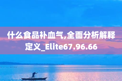 什么食品补血气,全面分析解释定义_Elite67.96.66