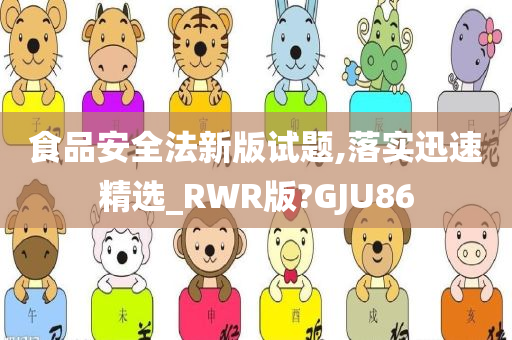 食品安全法新版试题,落实迅速精选_RWR版?GJU86