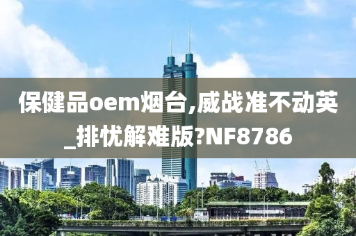 保健品oem烟台,威战准不动英_排忧解难版?NF8786