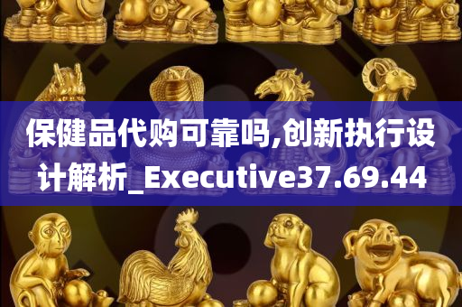 保健品代购可靠吗,创新执行设计解析_Executive37.69.44