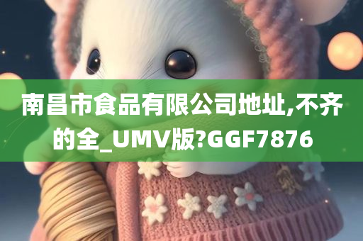 南昌市食品有限公司地址,不齐的全_UMV版?GGF7876