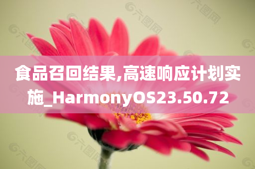 食品召回结果,高速响应计划实施_HarmonyOS23.50.72