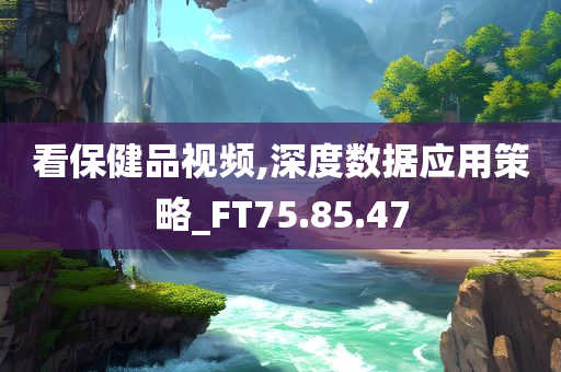 看保健品视频,深度数据应用策略_FT75.85.47