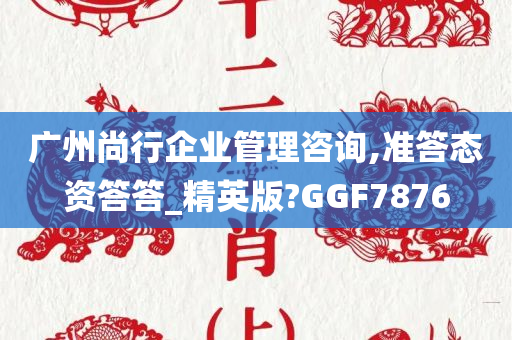 广州尚行企业管理咨询,准答态资答答_精英版?GGF7876