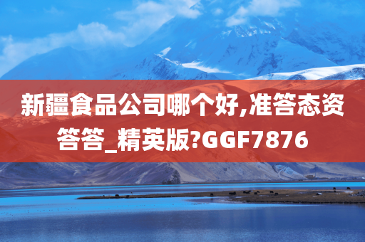 新疆食品公司哪个好,准答态资答答_精英版?GGF7876