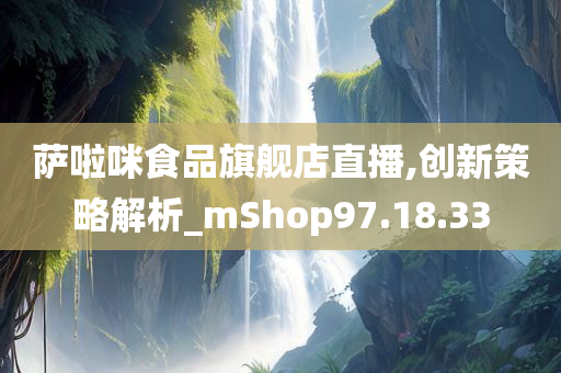 萨啦咪食品旗舰店直播,创新策略解析_mShop97.18.33