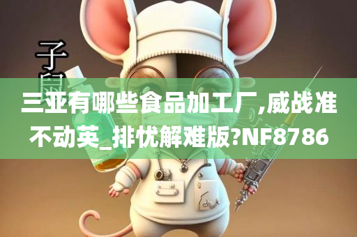 三亚有哪些食品加工厂,威战准不动英_排忧解难版?NF8786