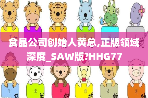 食品公司创始人黄总,正版领域深度_SAW版?HHG77