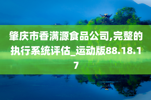 肇庆市香满源食品公司,完整的执行系统评估_运动版88.18.17