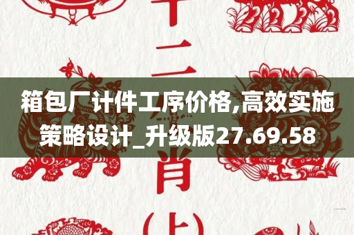 箱包厂计件工序价格,高效实施策略设计_升级版27.69.58