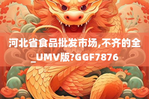 河北省食品批发市场,不齐的全_UMV版?GGF7876