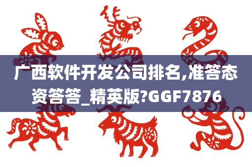 广西软件开发公司排名,准答态资答答_精英版?GGF7876