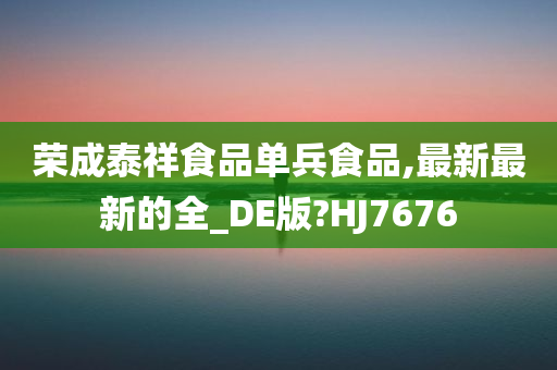 荣成泰祥食品单兵食品,最新最新的全_DE版?HJ7676