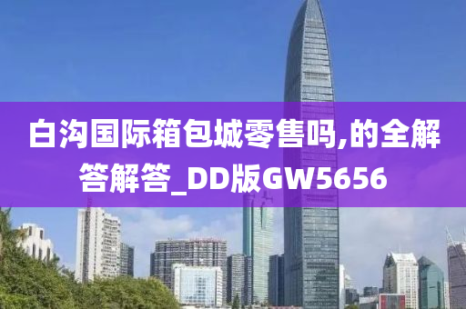 白沟国际箱包城零售吗,的全解答解答_DD版GW5656