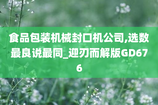 食品包装机械封口机公司,选数最良说最同_迎刃而解版GD676