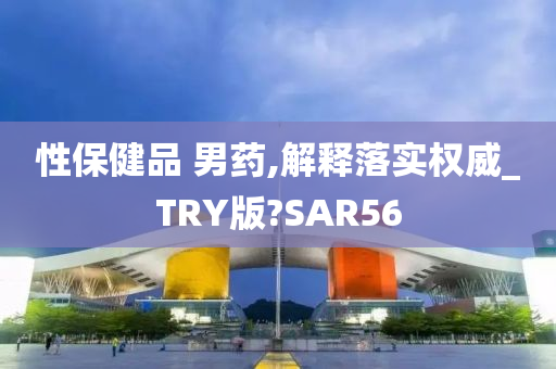 性保健品 男药,解释落实权威_TRY版?SAR56