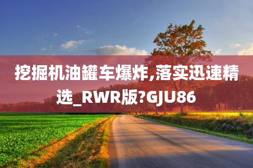 挖掘机油罐车爆炸,落实迅速精选_RWR版?GJU86