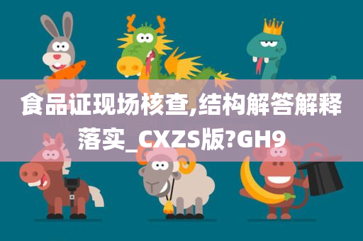 食品证现场核查,结构解答解释落实_CXZS版?GH9